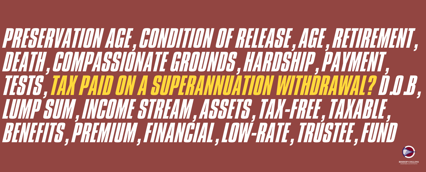 burgundy background with words referring to superannuation withdrawal and the amount of tax you pay for a superannuation withdrawal and the bishop collins accountants logo in the lower right corner of the image
